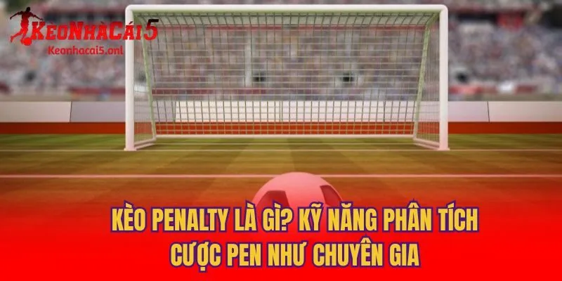 Kèo Penalty Là Gì? Kỹ Năng Phân Tích Cược Pen Như Chuyên Gia