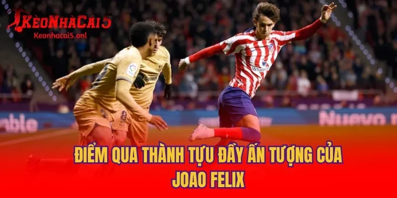 Điểm qua thành tựu đầy ấn tượng của Joao Felix